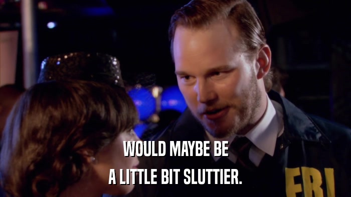 WOULD MAYBE BE A LITTLE BIT SLUTTIER. 