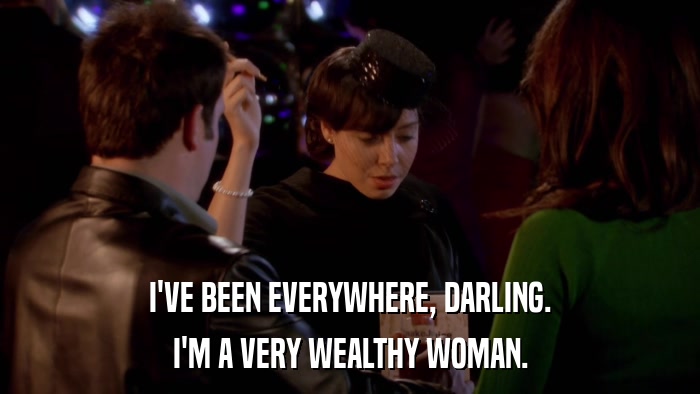 I'VE BEEN EVERYWHERE, DARLING. I'M A VERY WEALTHY WOMAN. 