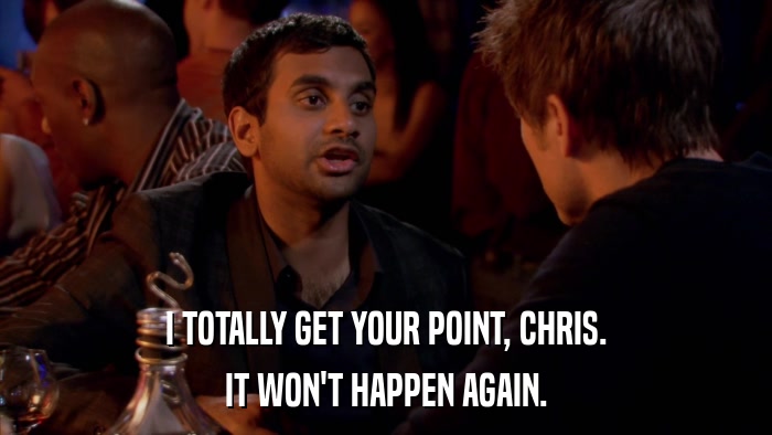I TOTALLY GET YOUR POINT, CHRIS. IT WON'T HAPPEN AGAIN. 