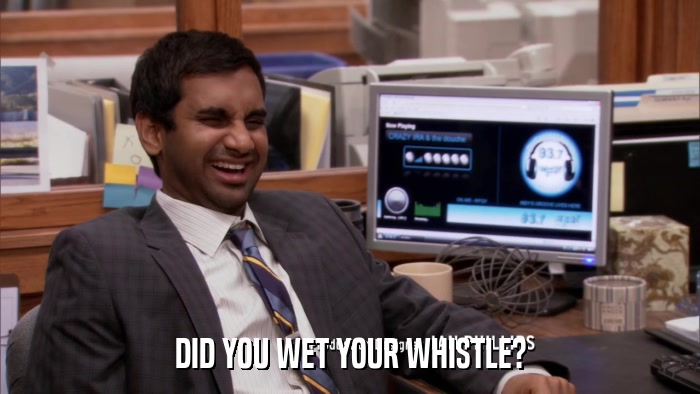 DID YOU WET YOUR WHISTLE?  
