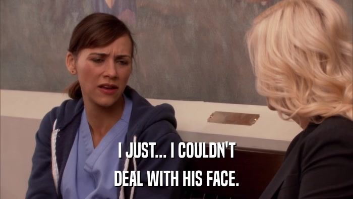 I JUST... I COULDN'T DEAL WITH HIS FACE. 