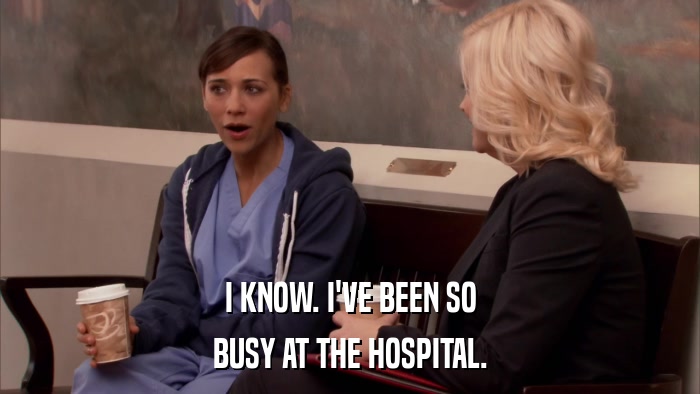 I KNOW. I'VE BEEN SO BUSY AT THE HOSPITAL. 