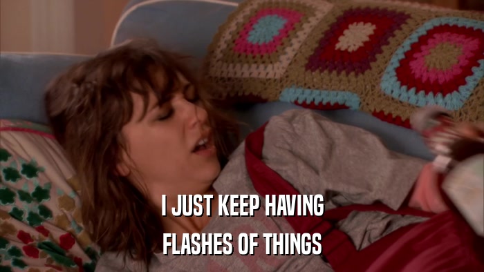 I JUST KEEP HAVING FLASHES OF THINGS 