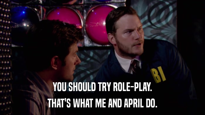 YOU SHOULD TRY ROLE-PLAY. THAT'S WHAT ME AND APRIL DO. 