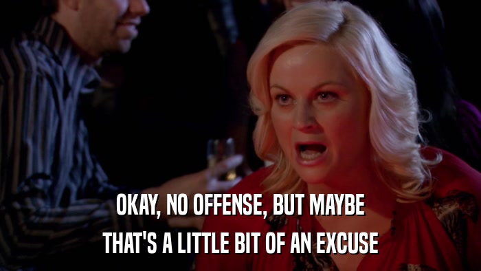 OKAY, NO OFFENSE, BUT MAYBE THAT'S A LITTLE BIT OF AN EXCUSE 