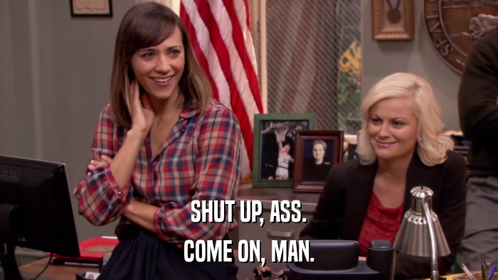 SHUT UP, ASS. COME ON, MAN. 
