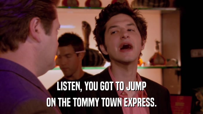 LISTEN, YOU GOT TO JUMP ON THE TOMMY TOWN EXPRESS. 