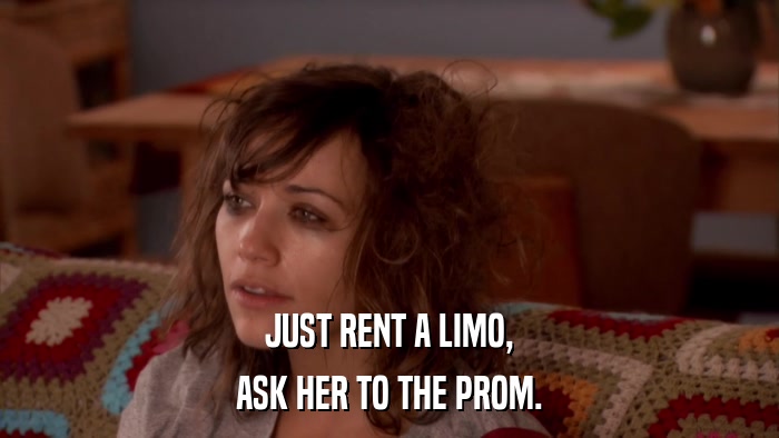 JUST RENT A LIMO, ASK HER TO THE PROM. 