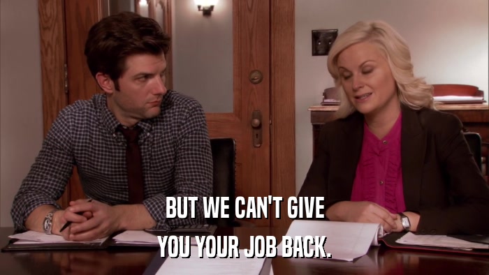 BUT WE CAN'T GIVE YOU YOUR JOB BACK. 