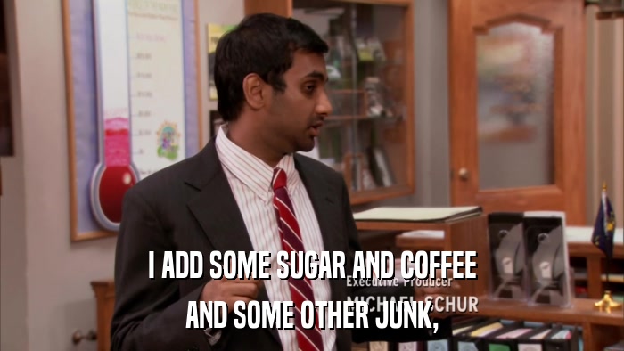 I ADD SOME SUGAR AND COFFEE AND SOME OTHER JUNK, 