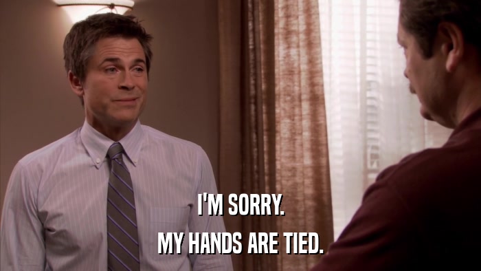 I'M SORRY. MY HANDS ARE TIED. 