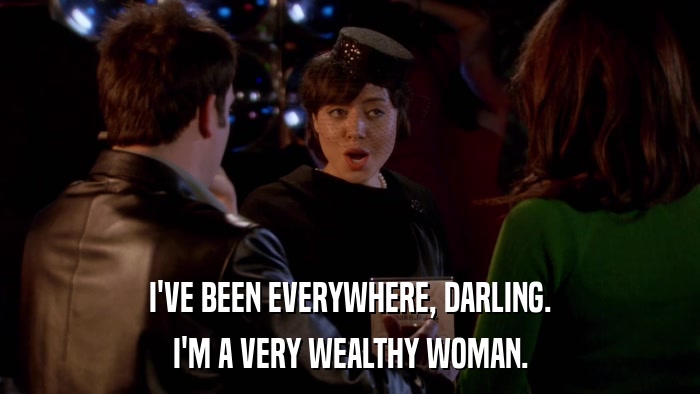 I'VE BEEN EVERYWHERE, DARLING. I'M A VERY WEALTHY WOMAN. 