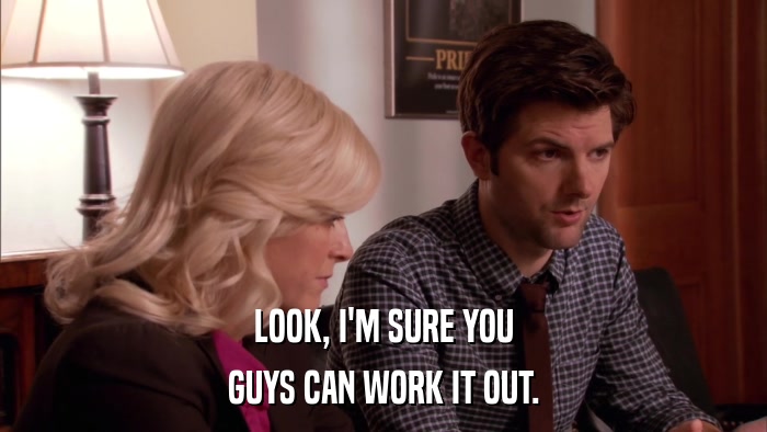 LOOK, I'M SURE YOU GUYS CAN WORK IT OUT. 