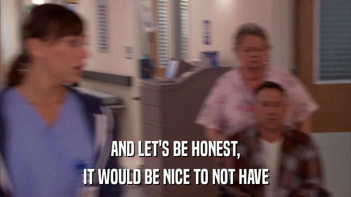 AND LET'S BE HONEST, IT WOULD BE NICE TO NOT HAVE 