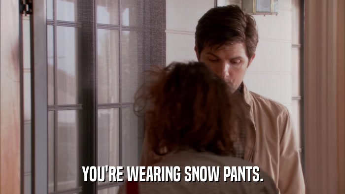 YOU'RE WEARING SNOW PANTS.  