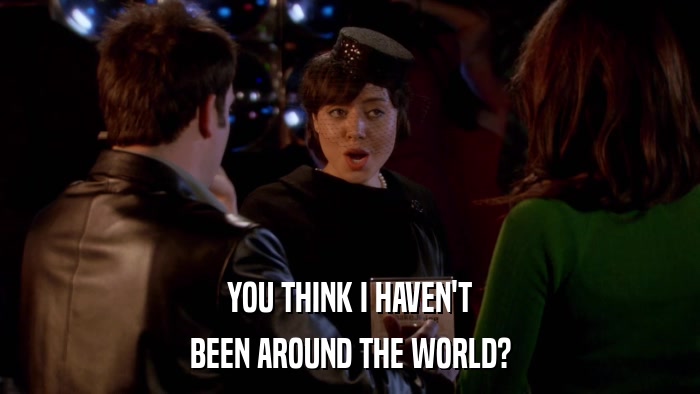 YOU THINK I HAVEN'T BEEN AROUND THE WORLD? 