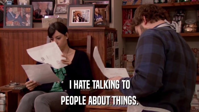 I HATE TALKING TO PEOPLE ABOUT THINGS. 