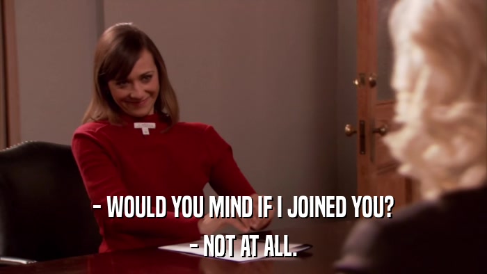 - WOULD YOU MIND IF I JOINED YOU? - NOT AT ALL. 