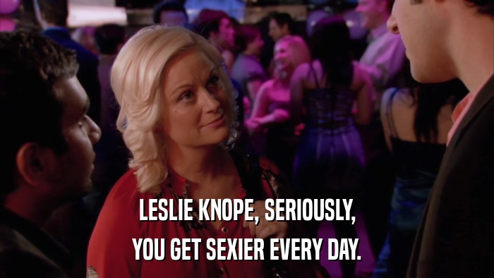 LESLIE KNOPE, SERIOUSLY, YOU GET SEXIER EVERY DAY. 