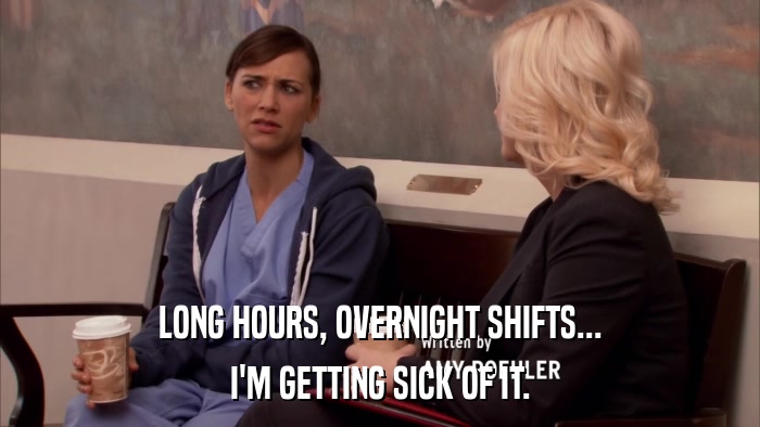 LONG HOURS, OVERNIGHT SHIFTS... I'M GETTING SICK OF IT. 