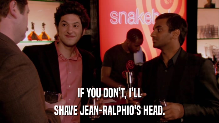 IF YOU DON'T, I'LL SHAVE JEAN-RALPHIO'S HEAD. 