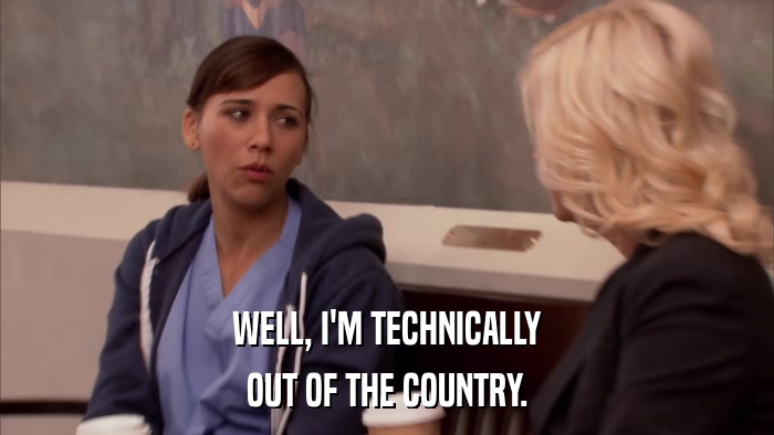 WELL, I'M TECHNICALLY OUT OF THE COUNTRY. 
