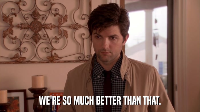 WE'RE SO MUCH BETTER THAN THAT.  