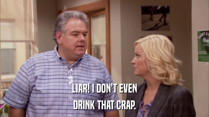 LIAR! I DON'T EVEN DRINK THAT CRAP. 