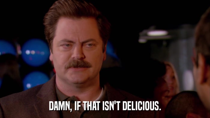 DAMN, IF THAT ISN'T DELICIOUS.  