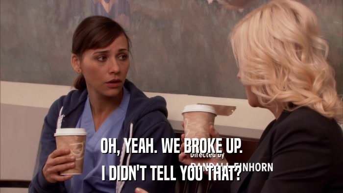 OH, YEAH. WE BROKE UP. I DIDN'T TELL YOU THAT? 