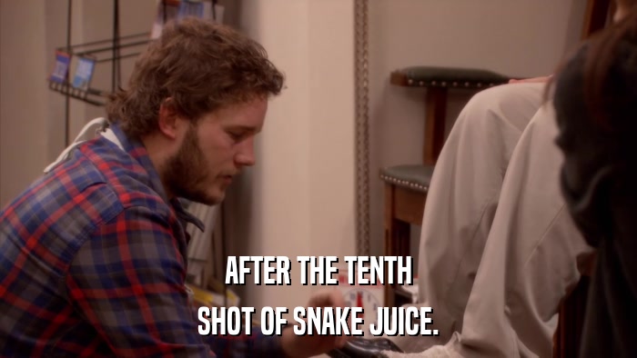 AFTER THE TENTH SHOT OF SNAKE JUICE. 
