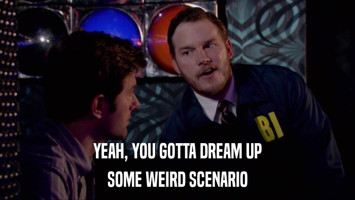 YEAH, YOU GOTTA DREAM UP SOME WEIRD SCENARIO 