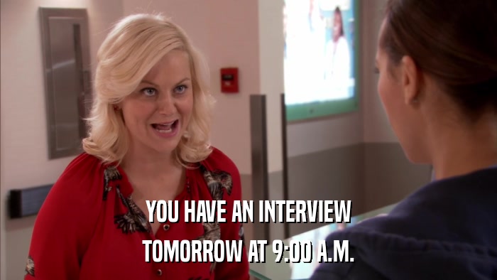 YOU HAVE AN INTERVIEW TOMORROW AT 9:00 A.M. 