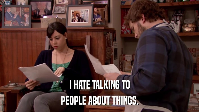 I HATE TALKING TO PEOPLE ABOUT THINGS. 