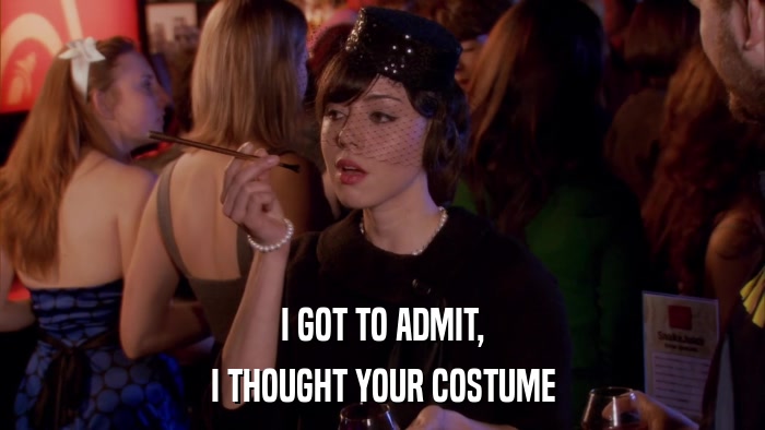 I GOT TO ADMIT, I THOUGHT YOUR COSTUME 