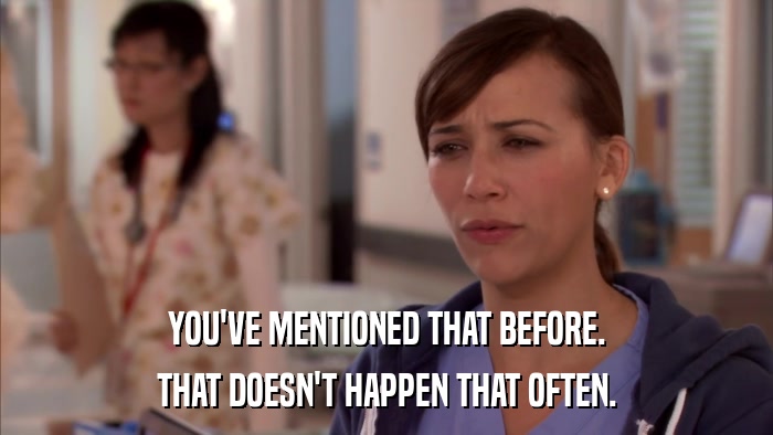 YOU'VE MENTIONED THAT BEFORE. THAT DOESN'T HAPPEN THAT OFTEN. 
