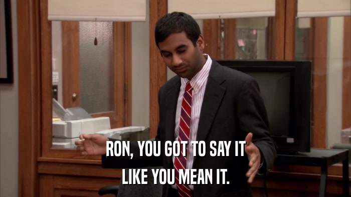 RON, YOU GOT TO SAY IT LIKE YOU MEAN IT. 