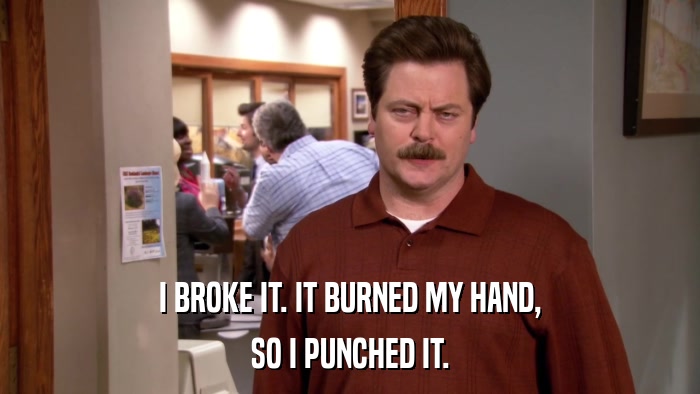 I BROKE IT. IT BURNED MY HAND, SO I PUNCHED IT. 