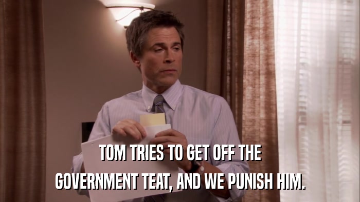 TOM TRIES TO GET OFF THE GOVERNMENT TEAT, AND WE PUNISH HIM. 