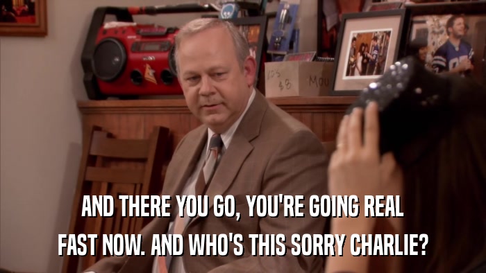 AND THERE YOU GO, YOU'RE GOING REAL FAST NOW. AND WHO'S THIS SORRY CHARLIE? 