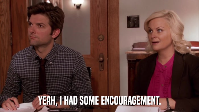 YEAH, I HAD SOME ENCOURAGEMENT.  