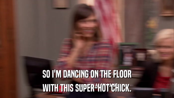SO I'M DANCING ON THE FLOOR WITH THIS SUPER-HOT CHICK. 