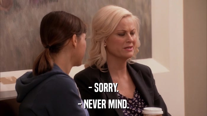 - SORRY. - NEVER MIND. 