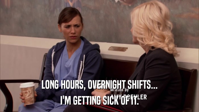 LONG HOURS, OVERNIGHT SHIFTS... I'M GETTING SICK OF IT. 