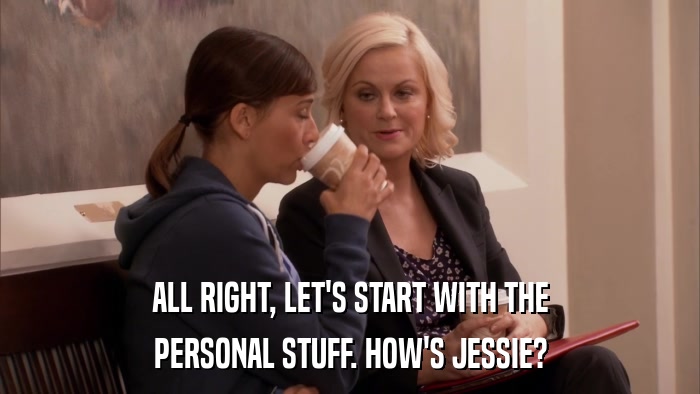 ALL RIGHT, LET'S START WITH THE PERSONAL STUFF. HOW'S JESSIE? 