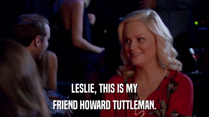 LESLIE, THIS IS MY FRIEND HOWARD TUTTLEMAN. 