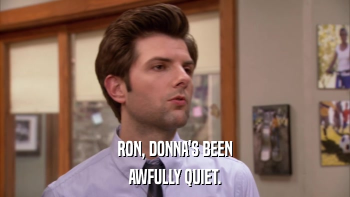 RON, DONNA'S BEEN AWFULLY QUIET. 