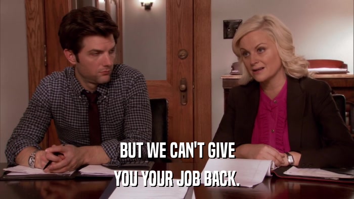 BUT WE CAN'T GIVE YOU YOUR JOB BACK. 