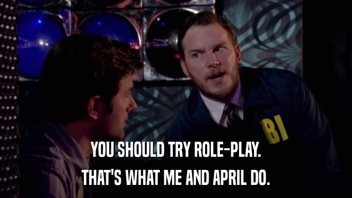 YOU SHOULD TRY ROLE-PLAY. THAT'S WHAT ME AND APRIL DO. 