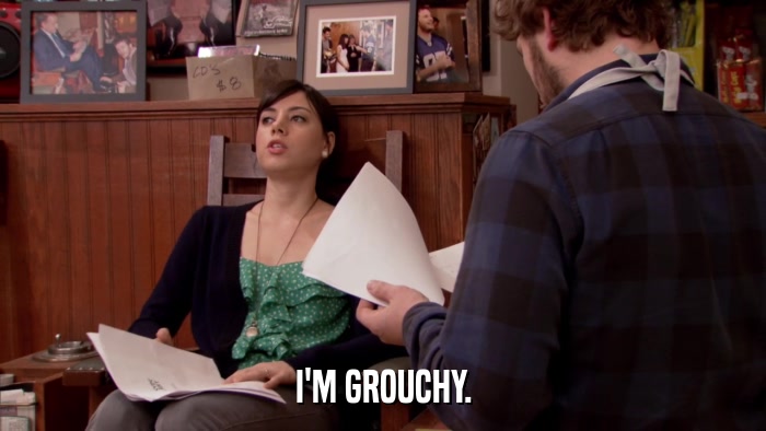 I'M GROUCHY.  